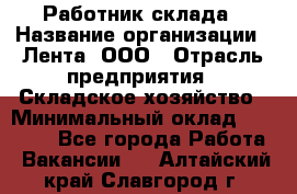 Работник склада › Название организации ­ Лента, ООО › Отрасль предприятия ­ Складское хозяйство › Минимальный оклад ­ 28 500 - Все города Работа » Вакансии   . Алтайский край,Славгород г.